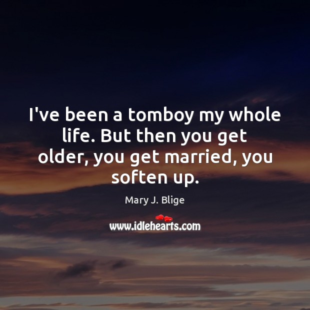 I’ve been a tomboy my whole life. But then you get older, you get married, you soften up. Image