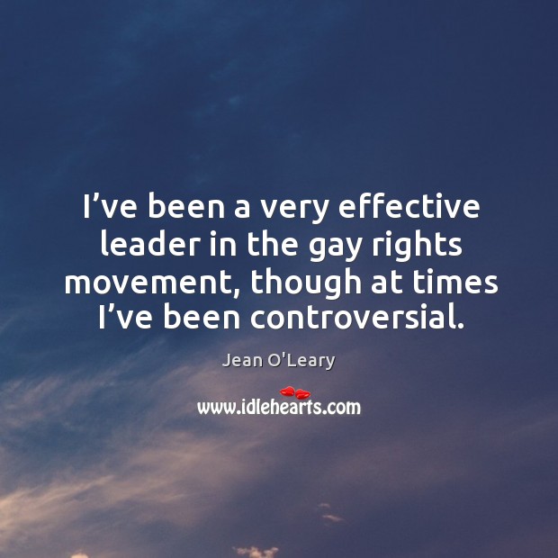 I’ve been a very effective leader in the gay rights movement, though at times I’ve been controversial. Jean O’Leary Picture Quote