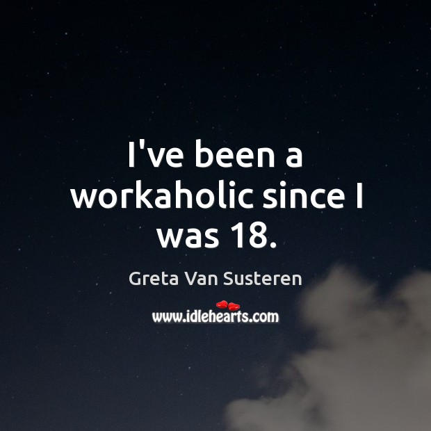 I’ve been a workaholic since I was 18. Greta Van Susteren Picture Quote