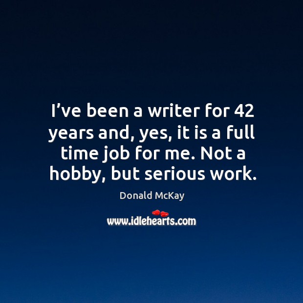 I’ve been a writer for 42 years and, yes, it is a full time job for me. Not a hobby, but serious work. Image