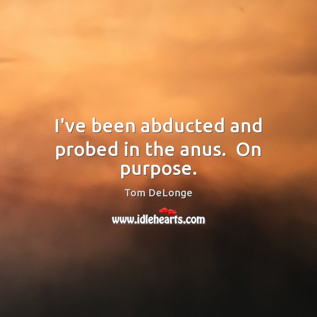 I’ve been abducted and probed in the anus.  On purpose. Tom DeLonge Picture Quote