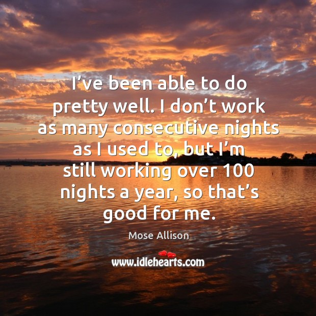 I’ve been able to do pretty well. I don’t work as many consecutive nights as I used to Image