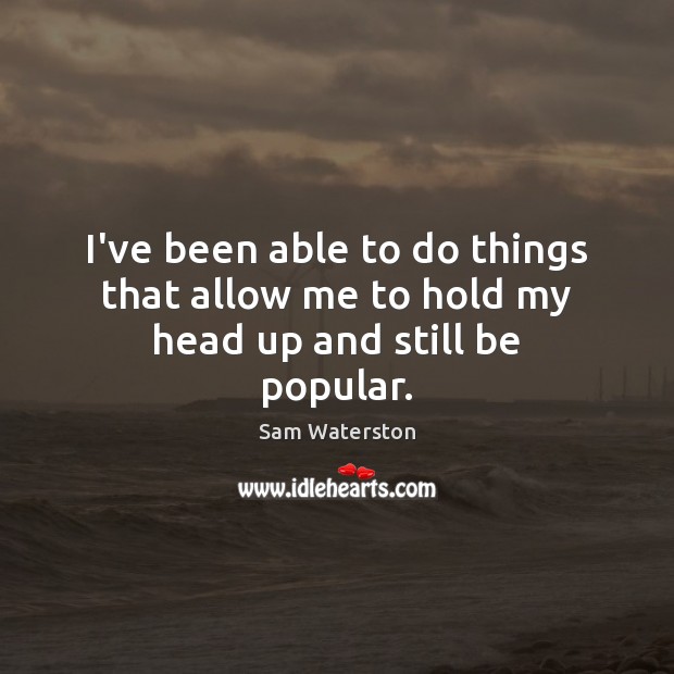I’ve been able to do things that allow me to hold my head up and still be popular. Sam Waterston Picture Quote