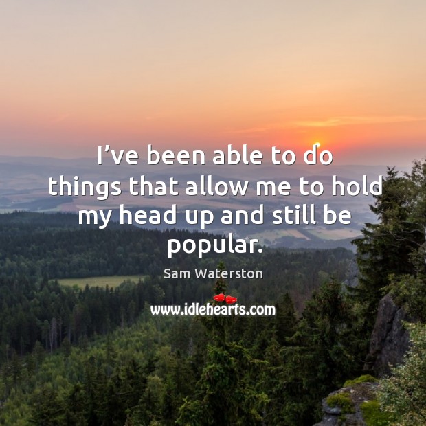 I’ve been able to do things that allow me to hold my head up and still be popular. Sam Waterston Picture Quote