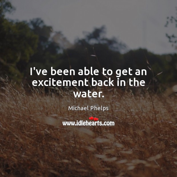I’ve been able to get an excitement back in the water. Michael Phelps Picture Quote