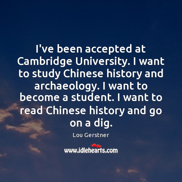 I’ve been accepted at Cambridge University. I want to study Chinese history Lou Gerstner Picture Quote
