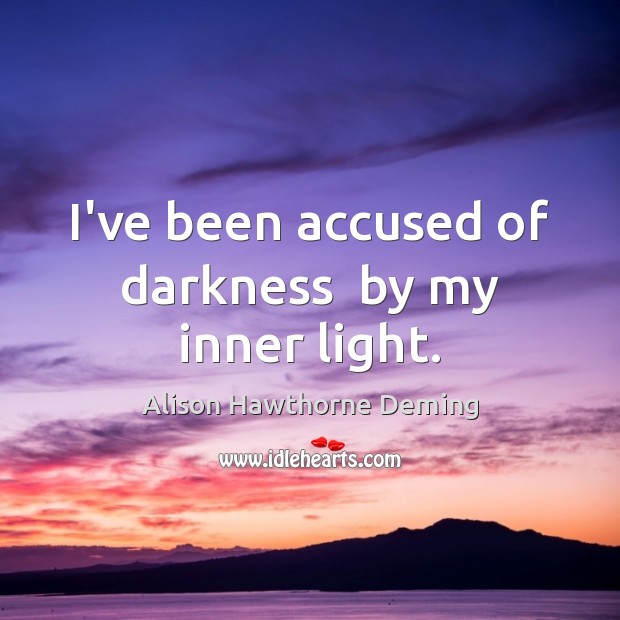 I’ve been accused of darkness  by my inner light. Alison Hawthorne Deming Picture Quote