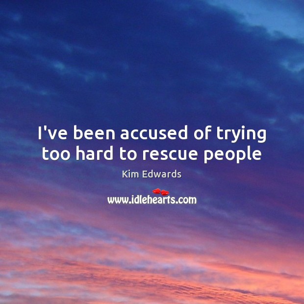 I’ve been accused of trying too hard to rescue people Kim Edwards Picture Quote