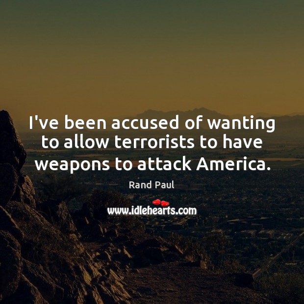 I’ve been accused of wanting to allow terrorists to have weapons to attack America. Rand Paul Picture Quote