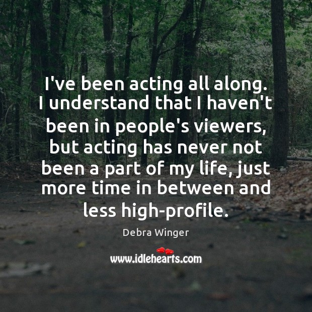 I’ve been acting all along. I understand that I haven’t been in Debra Winger Picture Quote