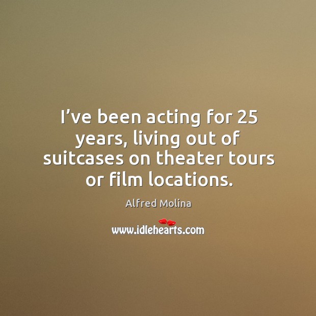 I’ve been acting for 25 years, living out of suitcases on theater tours or film locations. Alfred Molina Picture Quote
