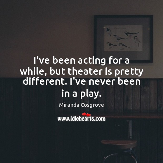 I’ve been acting for a while, but theater is pretty different. I’ve never been in a play. Miranda Cosgrove Picture Quote