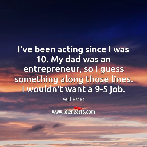 I’ve been acting since I was 10. My dad was an entrepreneur, so Will Estes Picture Quote