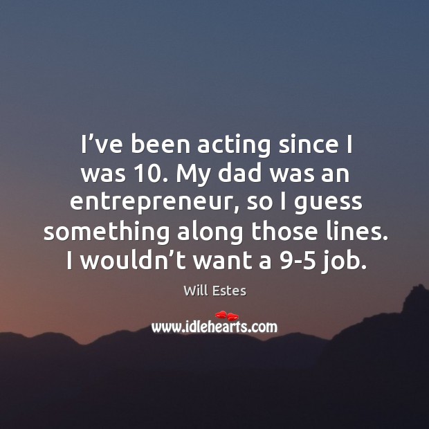 I’ve been acting since I was 10. My dad was an entrepreneur Will Estes Picture Quote
