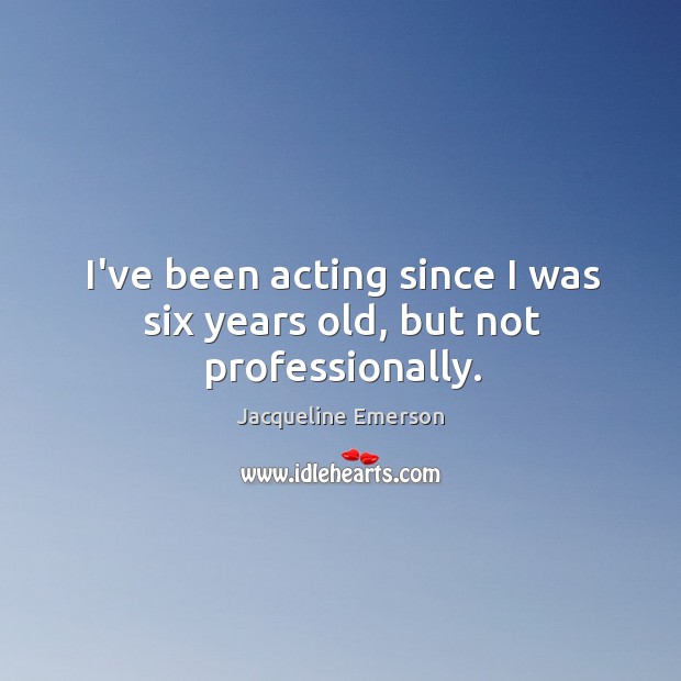 I’ve been acting since I was six years old, but not professionally. Jacqueline Emerson Picture Quote