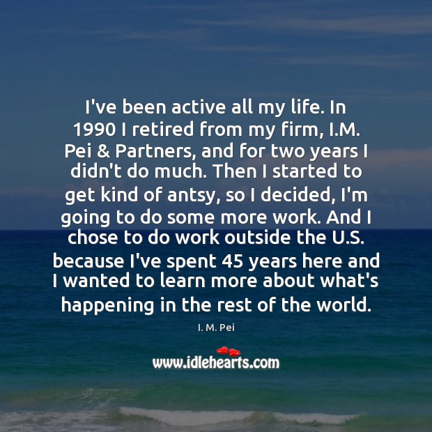 I’ve been active all my life. In 1990 I retired from my firm, I. M. Pei Picture Quote