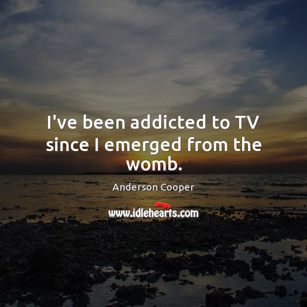 I’ve been addicted to TV since I emerged from the womb. Anderson Cooper Picture Quote