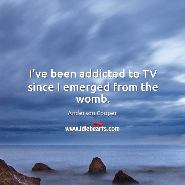 I’ve been addicted to tv since I emerged from the womb. Anderson Cooper Picture Quote