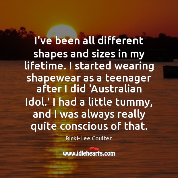I’ve been all different shapes and sizes in my lifetime. I started Ricki-Lee Coulter Picture Quote