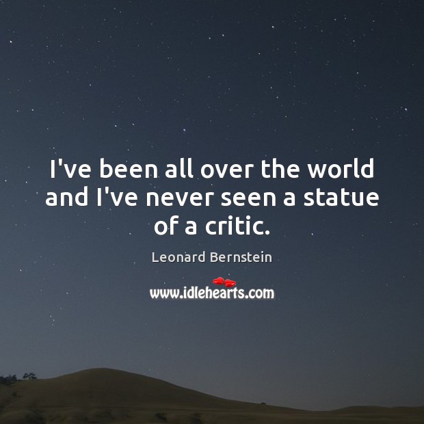 I’ve been all over the world and I’ve never seen a statue of a critic. Leonard Bernstein Picture Quote