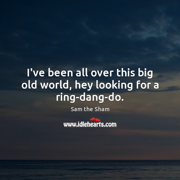 I’ve been all over this big old world, hey looking for a ring-dang-do. Sam the Sham Picture Quote