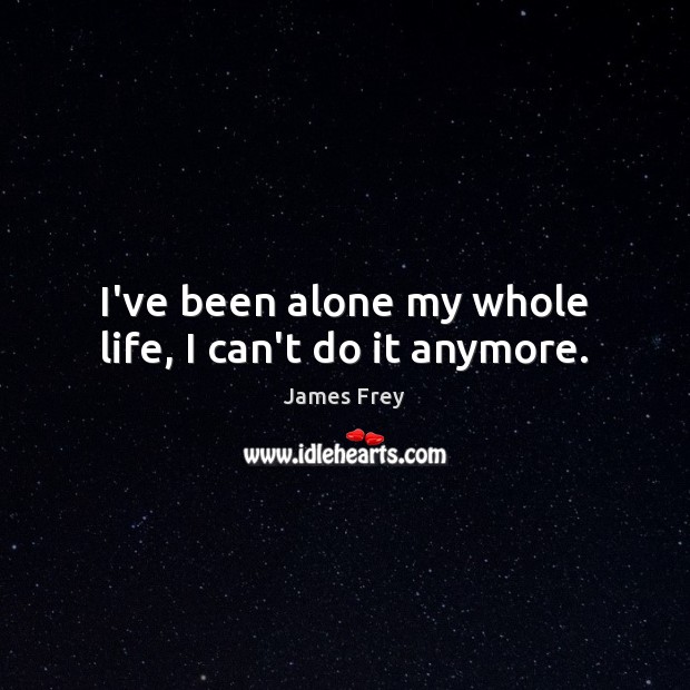 I’ve been alone my whole life, I can’t do it anymore. James Frey Picture Quote