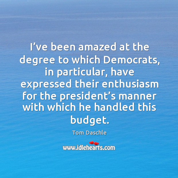 I’ve been amazed at the degree to which democrats, in particular, have expressed their Tom Daschle Picture Quote