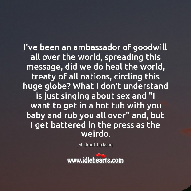 I’ve been an ambassador of goodwill all over the world, spreading this 