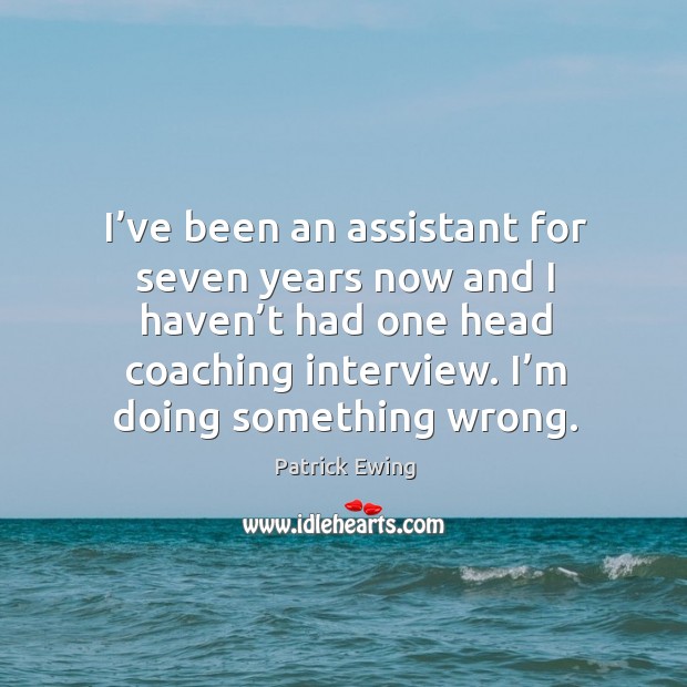 I’ve been an assistant for seven years now and I haven’t had one head coaching interview. Patrick Ewing Picture Quote