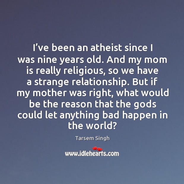 I’ve been an atheist since I was nine years old. And my mom is really religious, so we have a strange relationship. Image