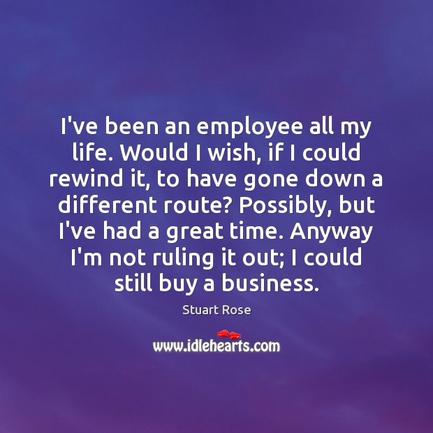 I’ve been an employee all my life. Would I wish, if I Stuart Rose Picture Quote