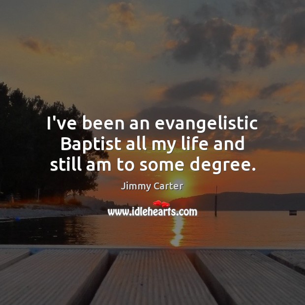 I’ve been an evangelistic Baptist all my life and still am to some degree. Jimmy Carter Picture Quote