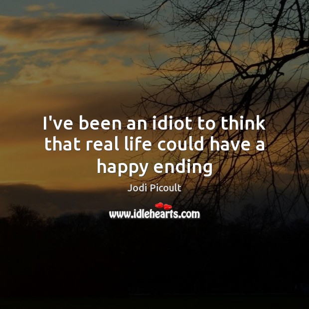 I’ve been an idiot to think that real life could have a happy ending Real Life Quotes Image
