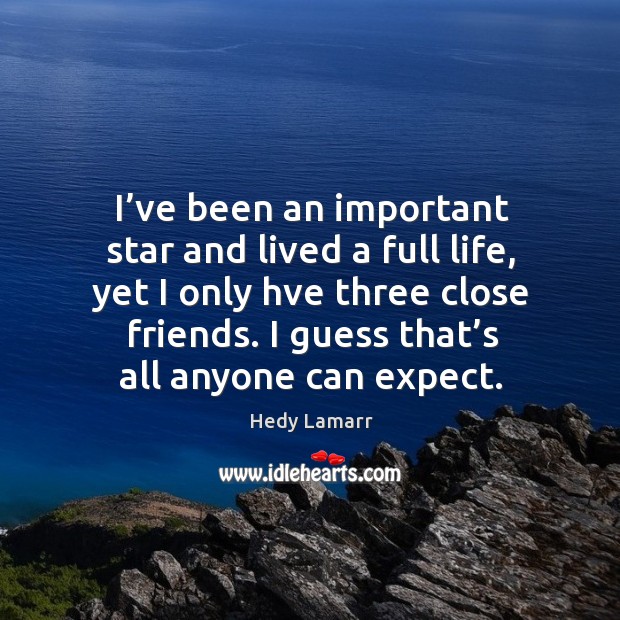 I’ve been an important star and lived a full life, yet I only hve three close friends. Hedy Lamarr Picture Quote