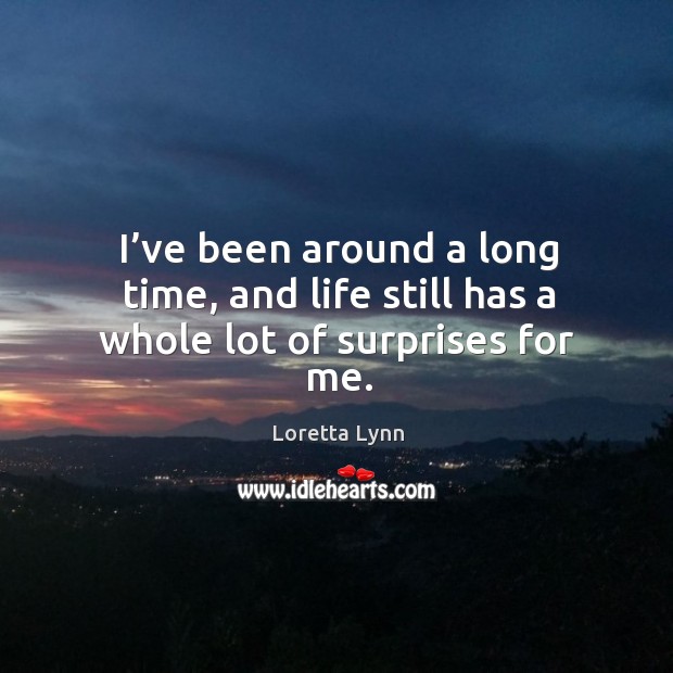 I’ve been around a long time, and life still has a whole lot of surprises for me. Loretta Lynn Picture Quote