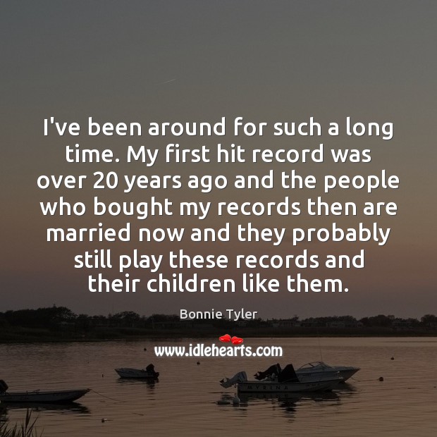 I’ve been around for such a long time. My first hit record Bonnie Tyler Picture Quote