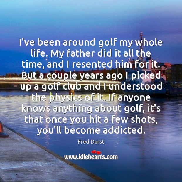 I’ve been around golf my whole life. My father did it all Fred Durst Picture Quote