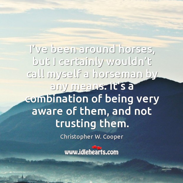 I’ve been around horses, but I certainly wouldn’t call myself a horseman by any means. Christopher W. Cooper Picture Quote
