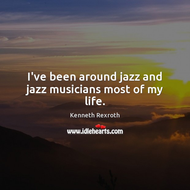 I’ve been around jazz and jazz musicians most of my life. Kenneth Rexroth Picture Quote