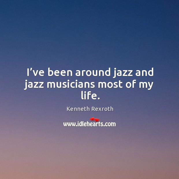 I’ve been around jazz and jazz musicians most of my life. Kenneth Rexroth Picture Quote