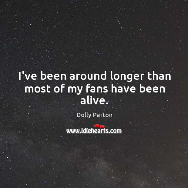 I’ve been around longer than most of my fans have been alive. Dolly Parton Picture Quote