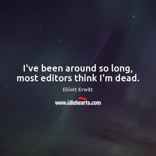 I’ve been around so long, most editors think I’m dead. Elliott Erwitt Picture Quote