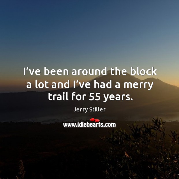 I’ve been around the block a lot and I’ve had a merry trail for 55 years. Image