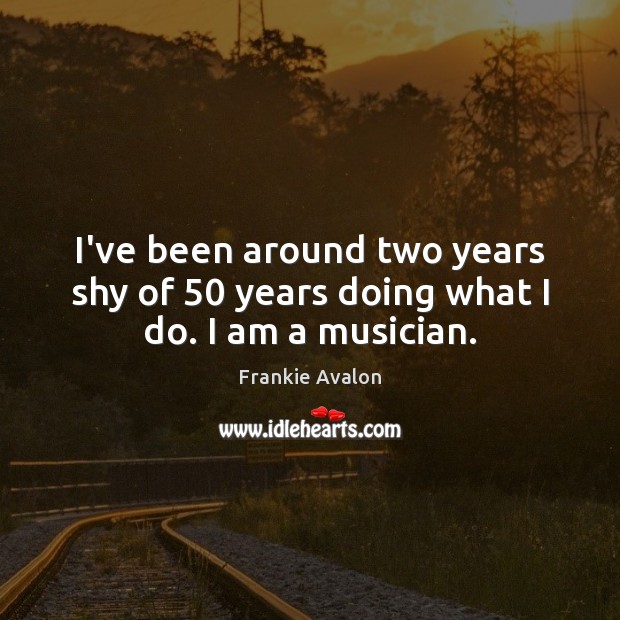 I’ve been around two years shy of 50 years doing what I do. I am a musician. Frankie Avalon Picture Quote