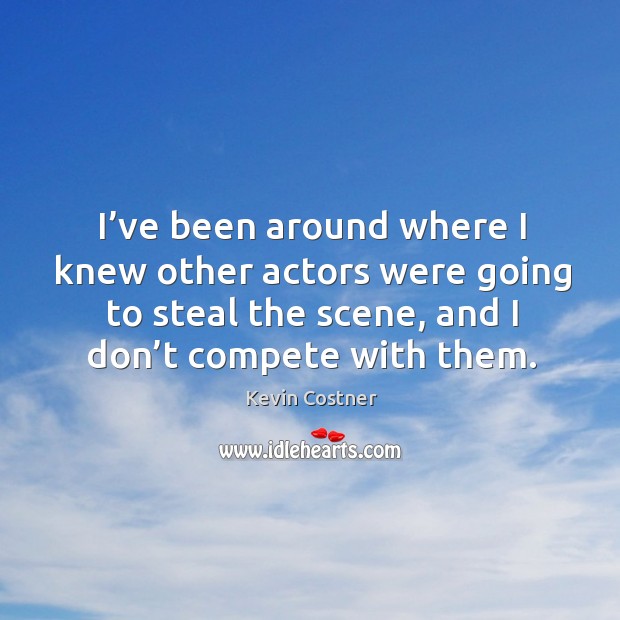 I’ve been around where I knew other actors were going to steal the scene, and I don’t compete with them. Kevin Costner Picture Quote