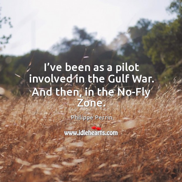 I’ve been as a pilot involved in the gulf war. And then, in the no-fly zone. Philippe Perrin Picture Quote