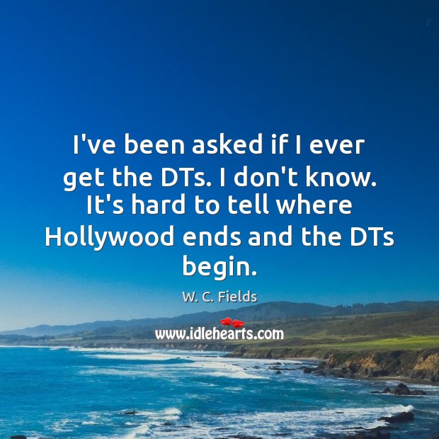 I’ve been asked if I ever get the DTs. I don’t know. W. C. Fields Picture Quote