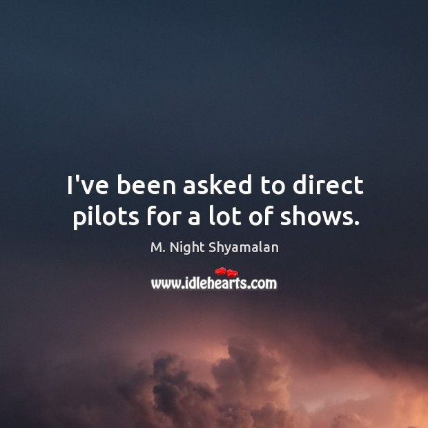 I’ve been asked to direct pilots for a lot of shows. M. Night Shyamalan Picture Quote