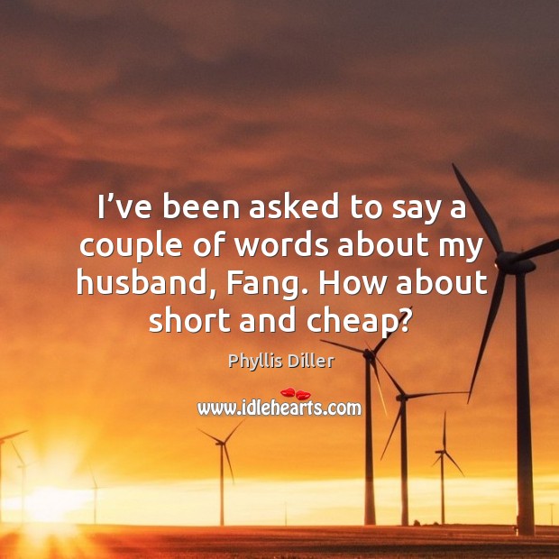 I’ve been asked to say a couple of words about my husband, fang. How about short and cheap? Phyllis Diller Picture Quote