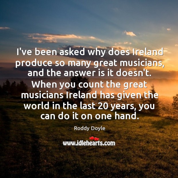 I’ve been asked why does Ireland produce so many great musicians, and Roddy Doyle Picture Quote